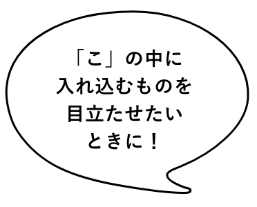 「こ」の中に入れ込むものを目立たせたいときに！