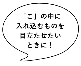 「こ」の中に入れ込むものを目立たせたいときに！