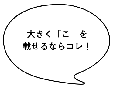 大きく「こ」を載せるならコレ！